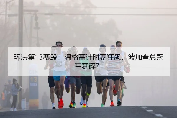 环法第13赛段：温格高计时赛狂飙，波加查总冠军梦碎？