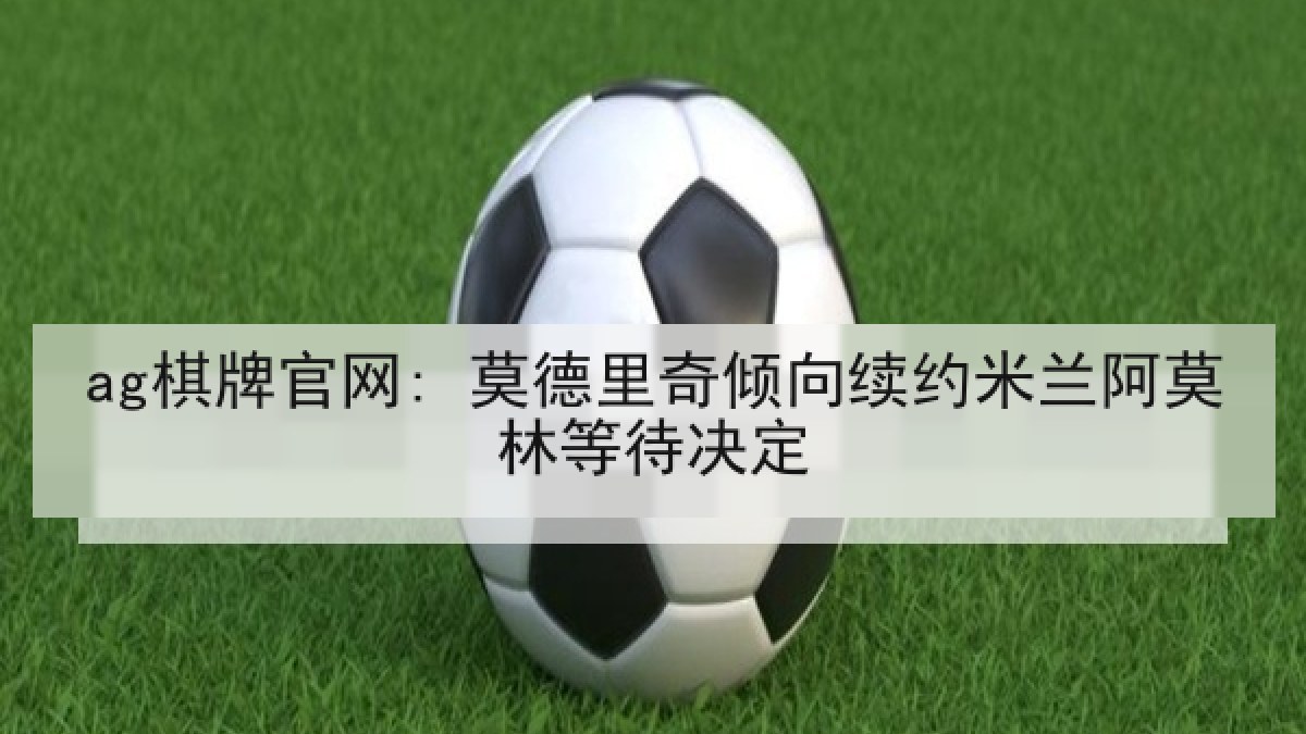 ag棋牌官网: 莫德里奇倾向续约米兰阿莫林等待决定