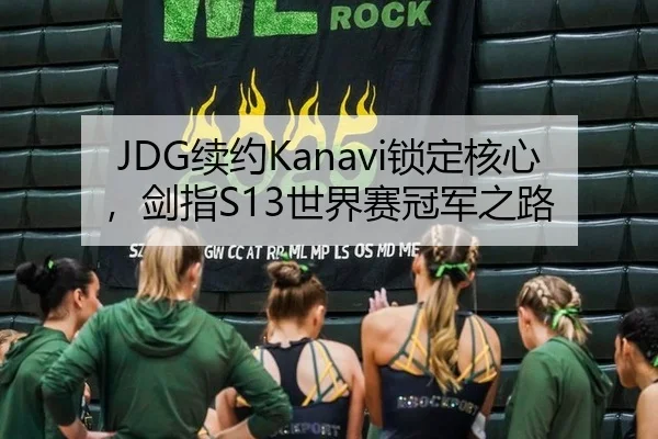 JDG续约Kanavi锁定核心，剑指S13世界赛冠军之路