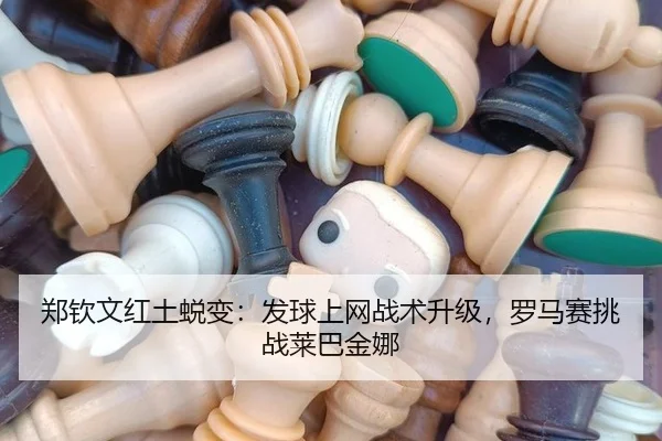郑钦文红土蜕变：发球上网战术升级，罗马赛挑战莱巴金娜