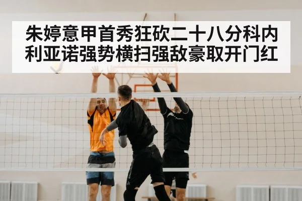 朱婷意甲首秀狂砍二十八分科内利亚诺强势横扫强敌豪取开门红