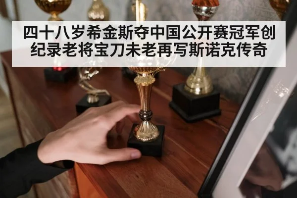 四十八岁希金斯夺中国公开赛冠军创纪录老将宝刀未老再写斯诺克传奇