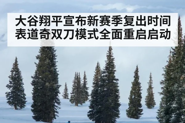 大谷翔平宣布新赛季复出时间表道奇双刀模式全面重启启动