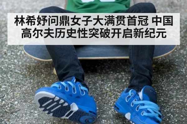 林希妤问鼎女子大满贯首冠 中国高尔夫历史性突破开启新纪元