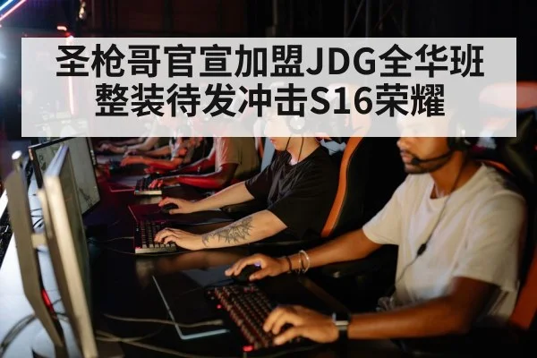 圣枪哥官宣加盟JDG全华班整装待发冲击S16荣耀