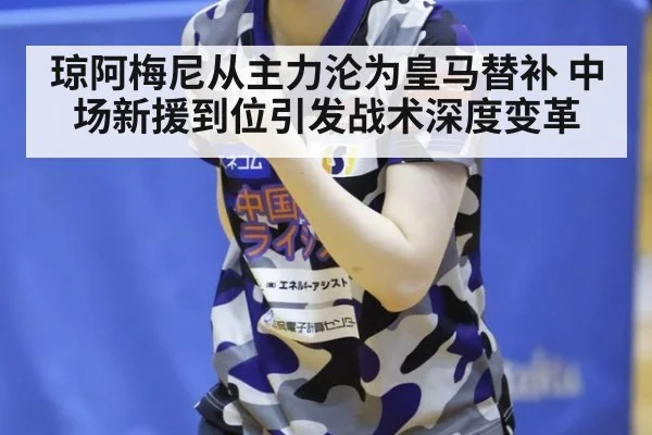 琼阿梅尼从主力沦为皇马替补 中场新援到位引发战术深度变革